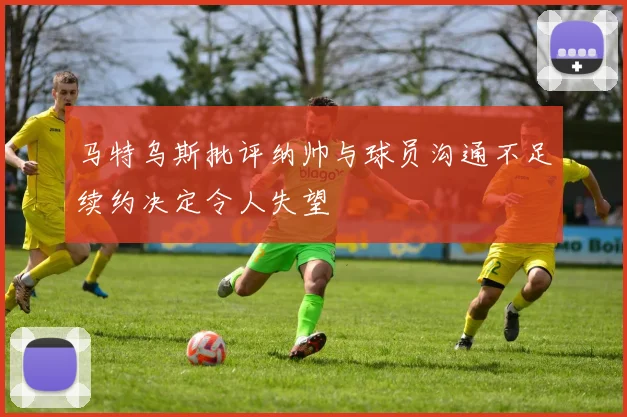 马特乌斯批评纳帅与球员沟通不足续约决定令人失望