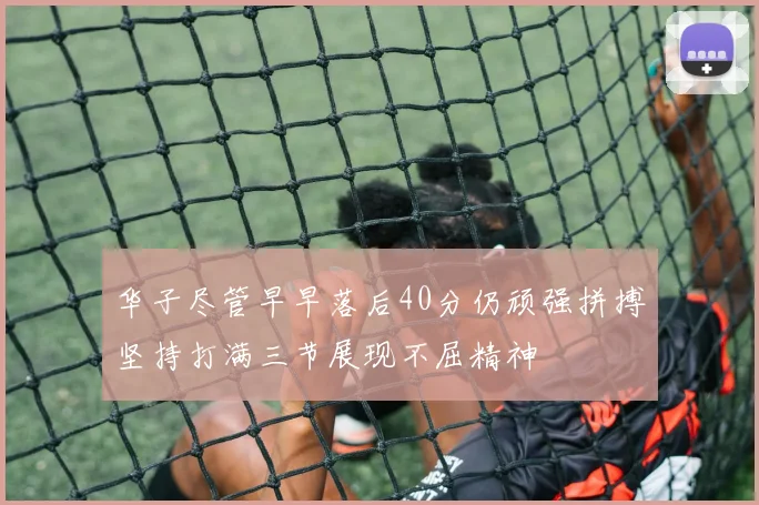 华子尽管早早落后40分仍顽强拼搏坚持打满三节展现不屈精神