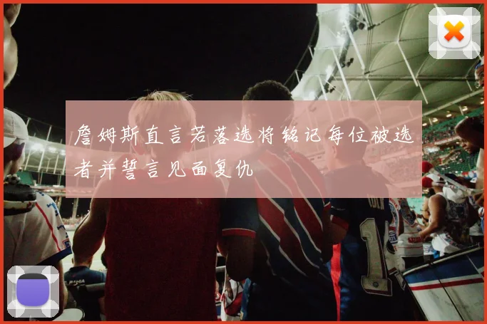 詹姆斯直言若落选将铭记每位被选者并誓言见面复仇