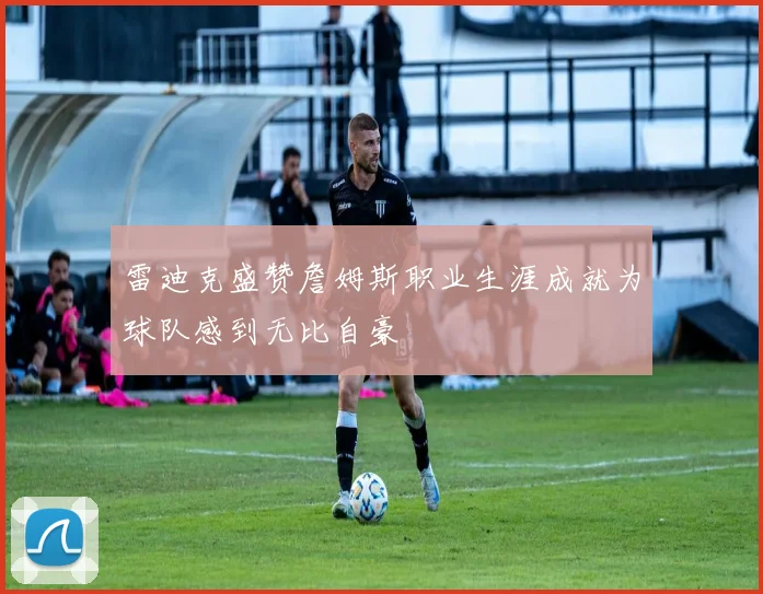 雷迪克盛赞詹姆斯职业生涯成就为球队感到无比自豪