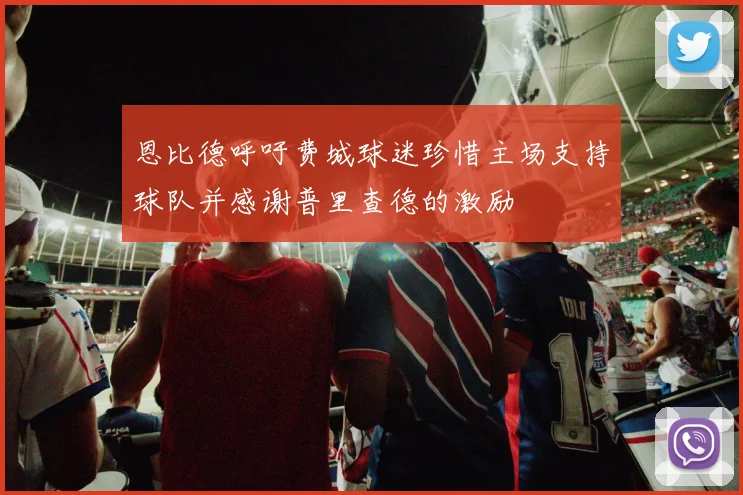 恩比德呼吁费城球迷珍惜主场支持球队并感谢普里查德的激励