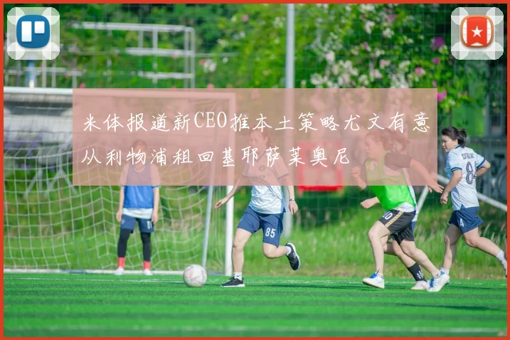 米体报道新CEO推本土策略尤文有意从利物浦租回基耶萨莱奥尼