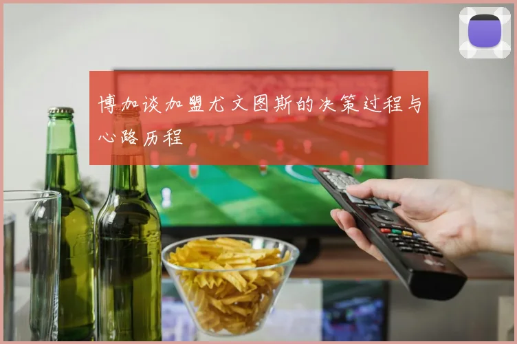 博加谈加盟尤文图斯的决策过程与心路历程