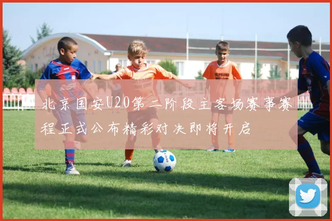 北京国安U20第二阶段主客场赛事赛程正式公布精彩对决即将开启