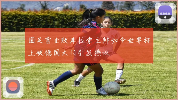 国足曾击败库拉索主帅如今世界杯上破德国大门引发热议