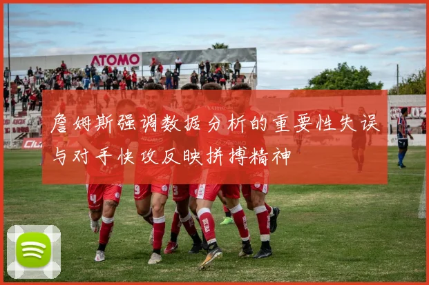 詹姆斯强调数据分析的重要性失误与对手快攻反映拼搏精神