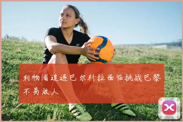 利物浦追逐巴尔科拉面临挑战巴黎不易放人
