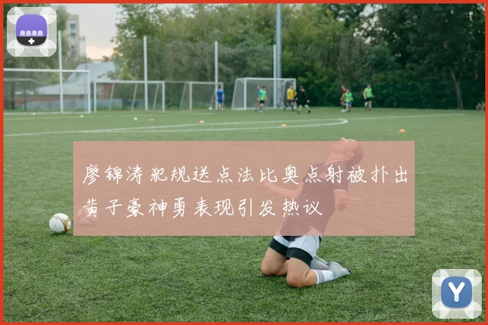 廖锦涛犯规送点法比奥点射被扑出黄子豪神勇表现引发热议