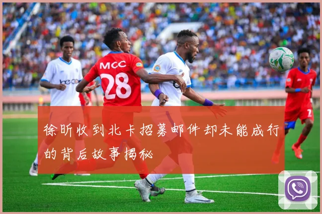 徐昕收到北卡招募邮件却未能成行的背后故事揭秘