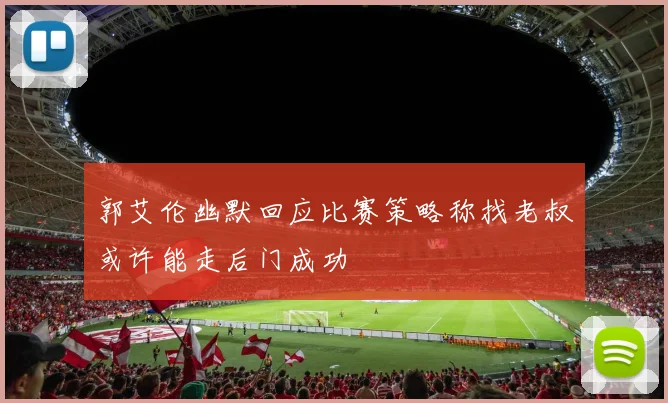 郭艾伦幽默回应比赛策略称找老叔或许能走后门成功