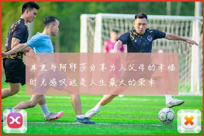 库里与阿耶莎分享为人父母的幸福时光感叹这是人生最大的荣幸
