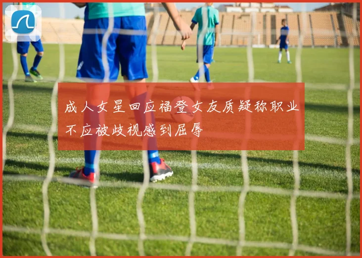 成人女星回应福登女友质疑称职业不应被歧视感到屈辱