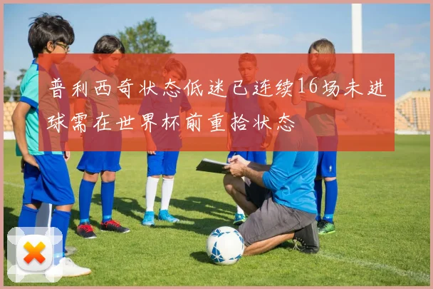 普利西奇状态低迷已连续16场未进球需在世界杯前重拾状态