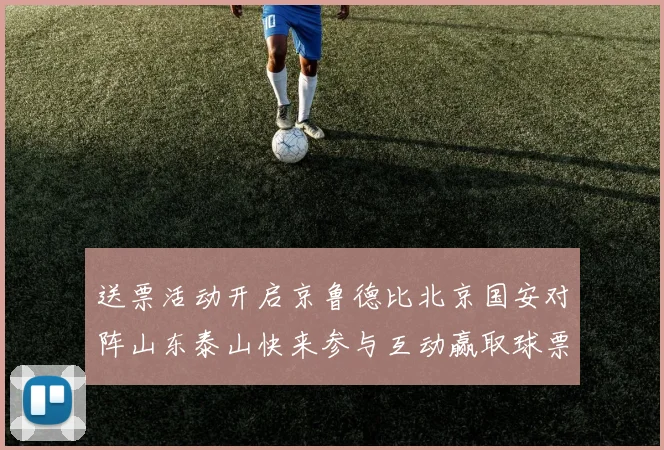 送票活动开启京鲁德比北京国安对阵山东泰山快来参与互动赢取球票