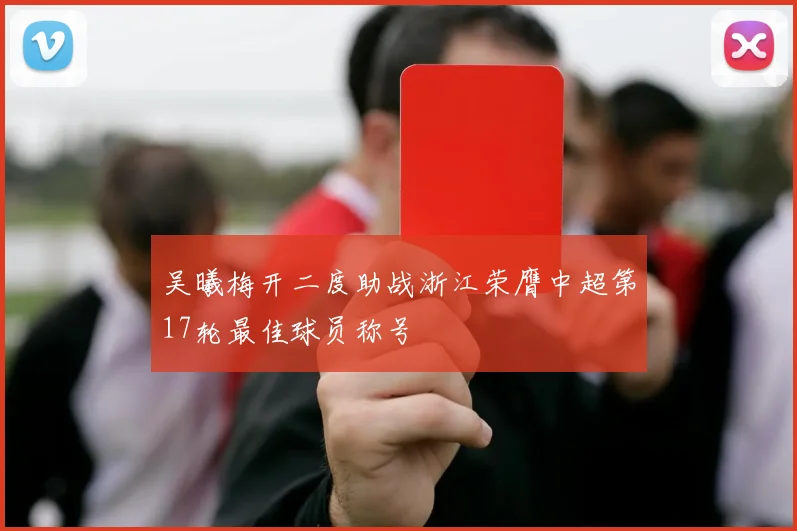 吴曦梅开二度助战浙江荣膺中超第17轮最佳球员称号
