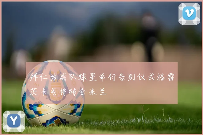 拜仁为离队球星举行告别仪式格雷茨卡或将转会米兰