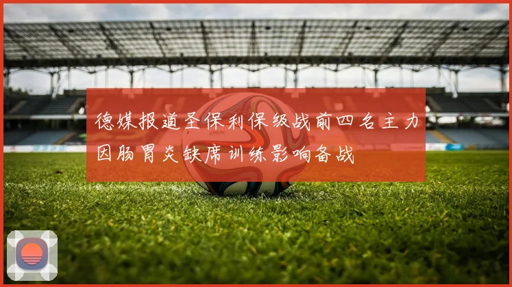 德媒报道圣保利保级战前四名主力因肠胃炎缺席训练影响备战