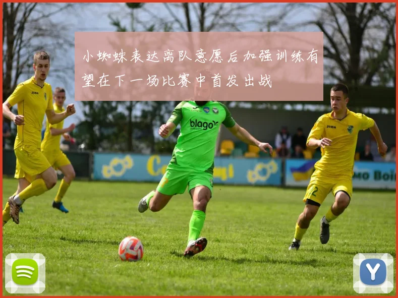 小蜘蛛表达离队意愿后加强训练有望在下一场比赛中首发出战