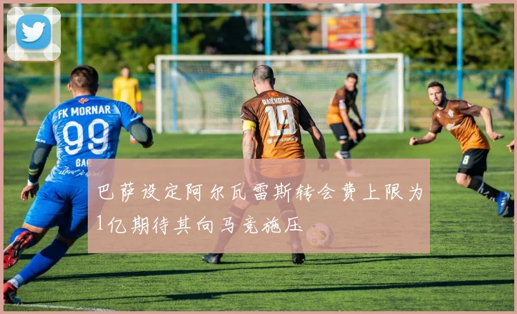 巴萨设定阿尔瓦雷斯转会费上限为1亿期待其向马竞施压