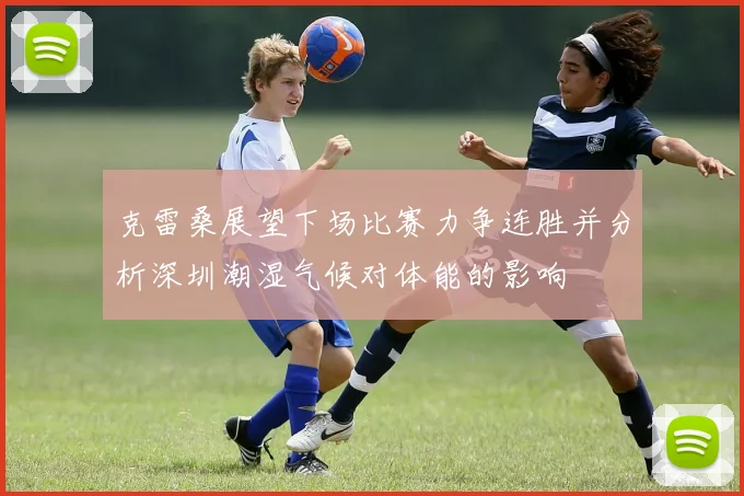 克雷桑展望下场比赛力争连胜并分析深圳潮湿气候对体能的影响
